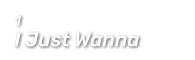 1  I Just Wanna