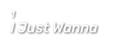 1  I Just Wanna